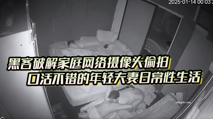 黑客破解家庭网络摄像头偷拍口活不错的年轻夫妻日常.性生活喜欢六九式