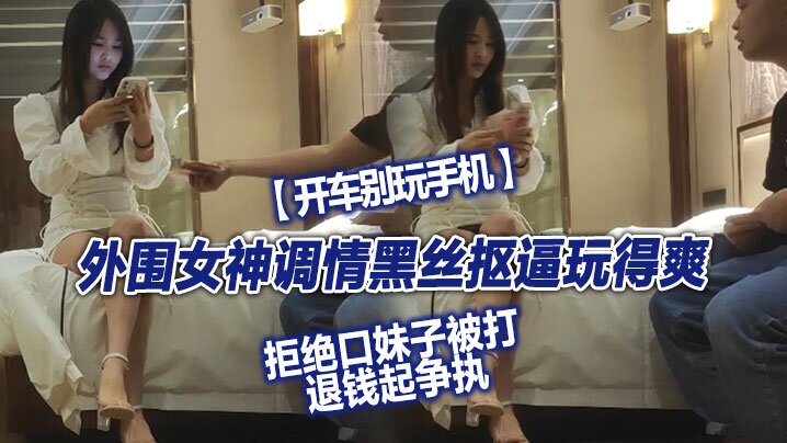 翻车探花外围女神调情黑丝抠逼玩得爽拒绝口妹子被打.退钱起争执对白精彩